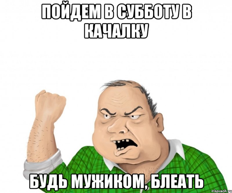 Пойдем в субботу в качалку Будь мужиком, блеать, Мем мужик