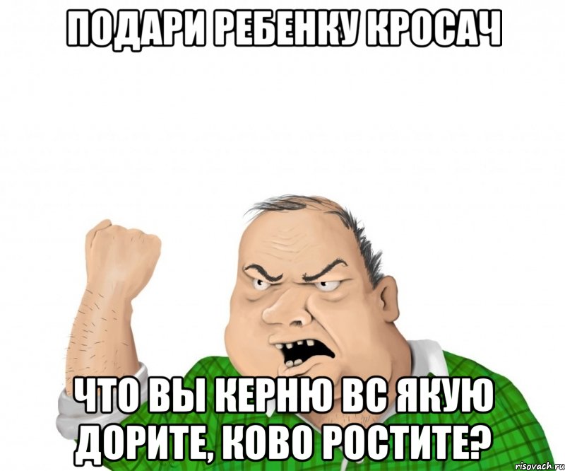 подари ребенку кросач что вы керню вс якую дорите, ково рОстите?, Мем мужик