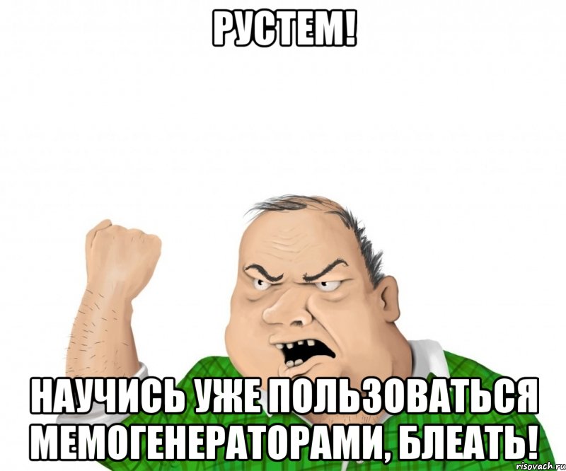 Рустем! научись уже пользоваться мемогенераторами, блеать!, Мем мужик