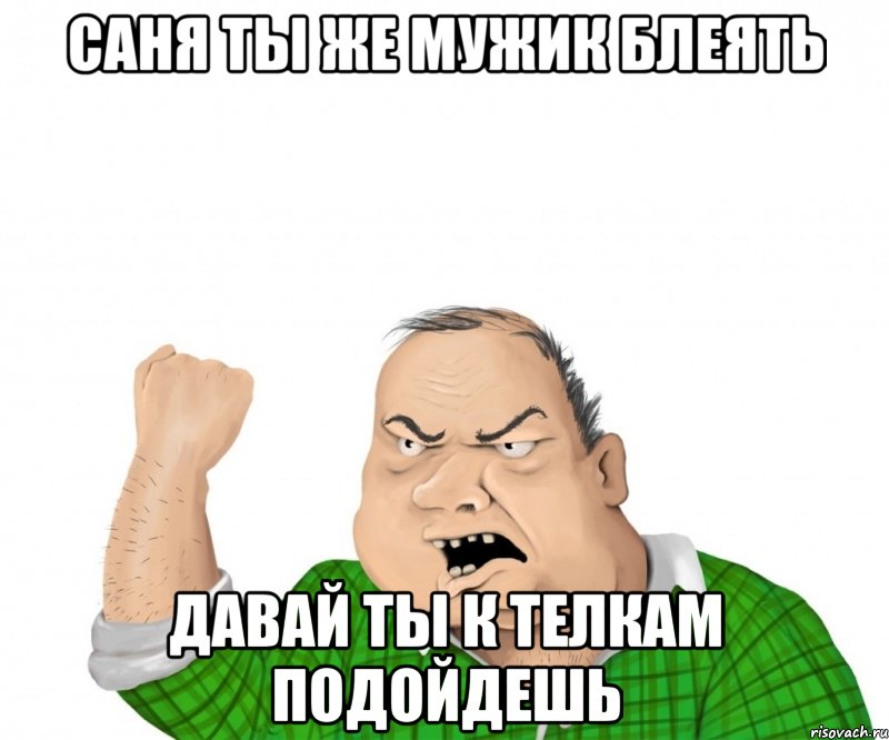 Саня ты же мужик блеять давай ты к телкам подойдешь, Мем мужик