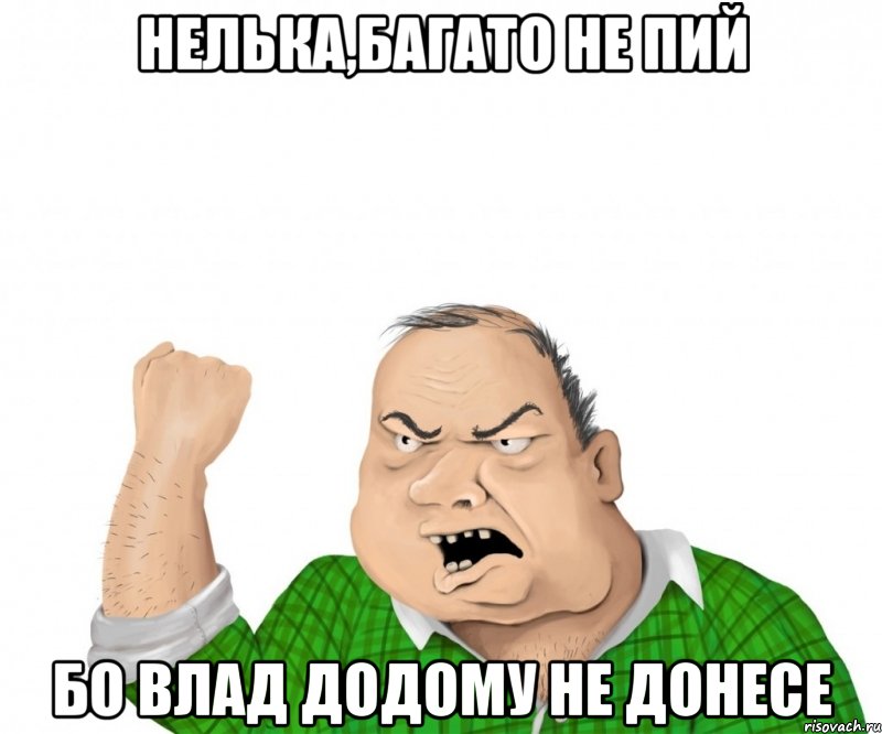 Нелька,багато не пий бо Влад додому не донесе, Мем мужик