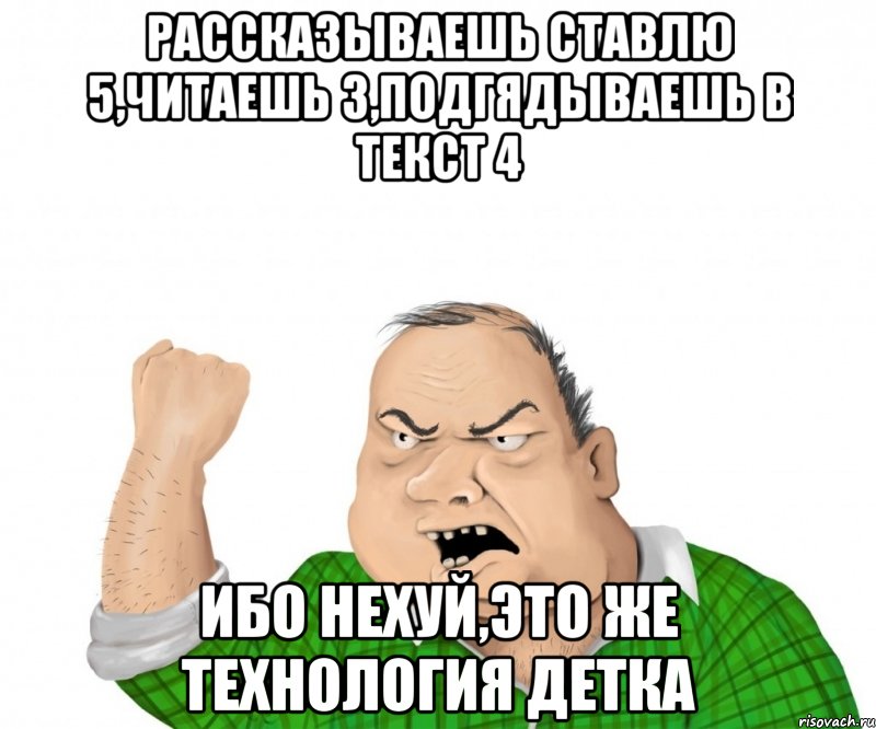 рассказываешь ставлю 5,читаешь 3,подгядываешь в текст 4 ибо нехуй,это же технология детка, Мем мужик