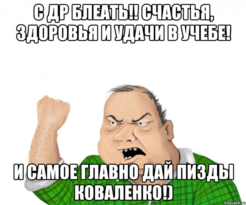 С Др блеать!! Счастья, здоровья и удачи в учебе! И самое главно дай пизды Коваленко!), Мем мужик