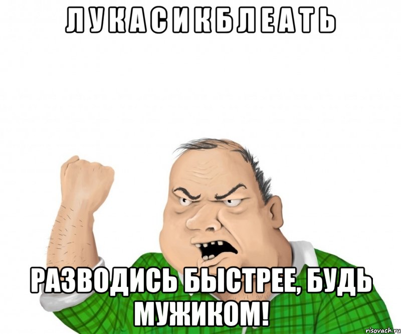 Л у к а с и к б л е а т ь Разводись быстрее, будь мужиком!, Мем мужик