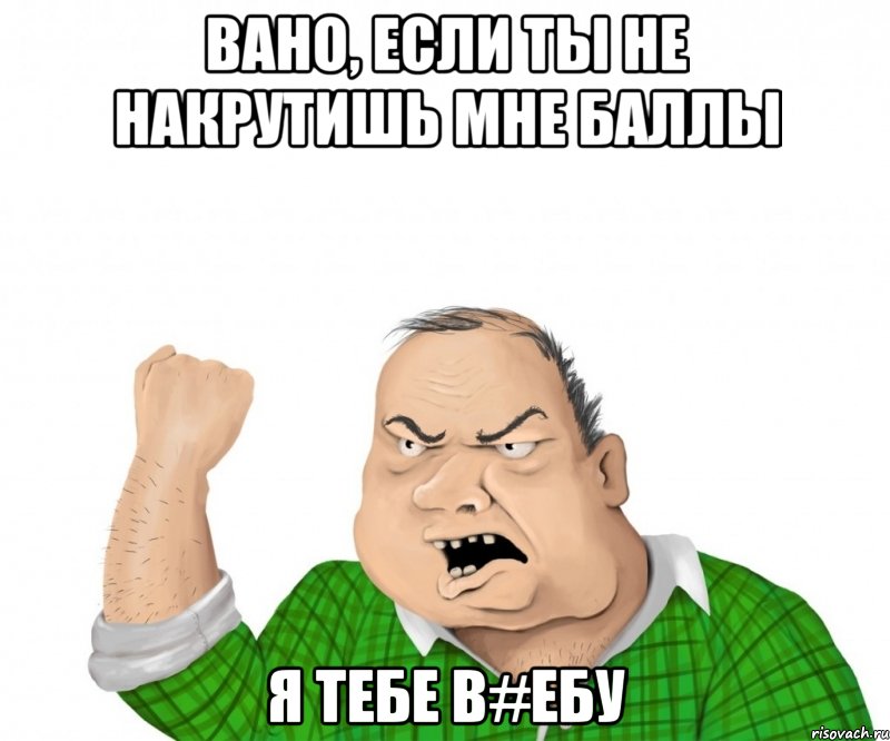 Вано, если ты не накрутишь мне баллы Я тебе в#ебу, Мем мужик