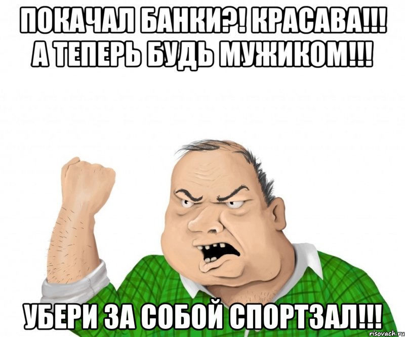 Покачал банки?! Красава!!! А теперь будь мужиком!!! Убери за собой Спортзал!!!, Мем мужик