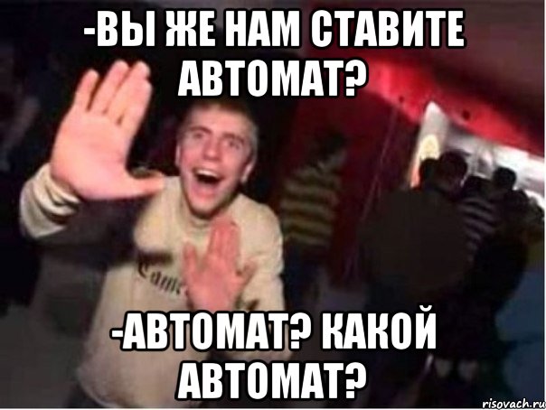 -Вы же нам ставите автомат? -Автомат? Какой автомат?, Мем Очень плохая музыка