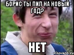 Борис ты пил на новый год? Нет