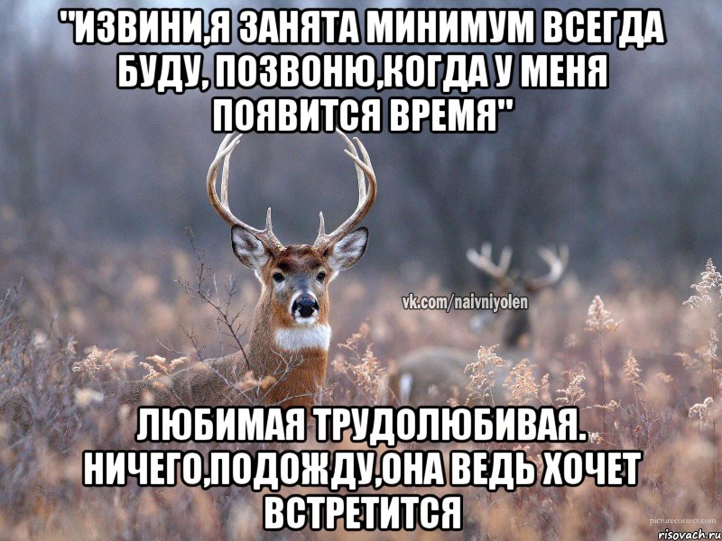 "извини,я занята минимум всегда буду, позвоню,когда у меня появится время" любимая трудолюбивая. ничего,подожду,она ведь хочет встретится