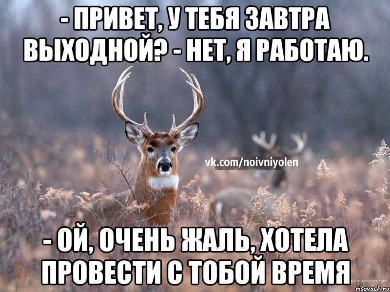 - Привет, у тебя завтра выходной? - нет, я работаю. - ой, очень жаль, хотела провести с тобой время