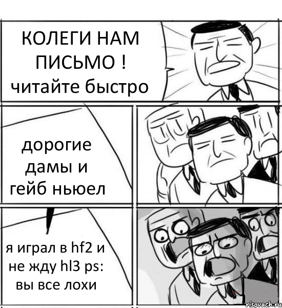 КОЛЕГИ НАМ ПИСЬМО ! читайте быстро дорогие дамы и гейб ньюел я играл в hf2 и не жду hl3 ps: вы все лохи, Комикс нам нужна новая идея