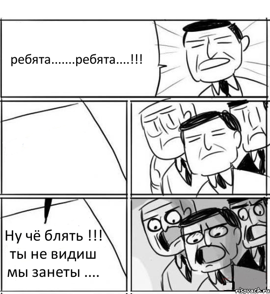 ребята.......ребята....!!!  Ну чё блять !!! ты не видиш мы занеты ...., Комикс нам нужна новая идея