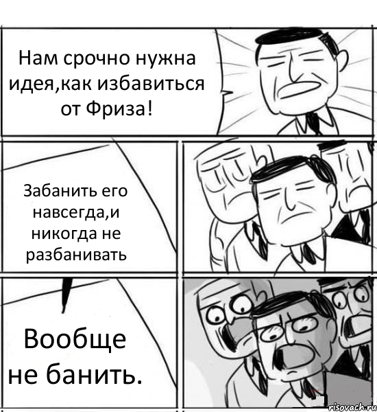 Нам срочно нужна идея,как избавиться от Фриза! Забанить его навсегда,и никогда не разбанивать Вообще не банить., Комикс нам нужна новая идея