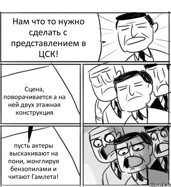 Нам что то нужно сделать с представлением в ЦСК! Сцена, поворачивается а на ней двух этажная конструкция пусть актеры выскакивают на пони, жонглируя бензопилами и читают Гамлета!, Комикс нам нужна новая идея