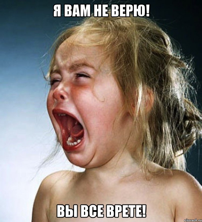 Я ВАМ НЕ ВЕРЮ! ВЫ ВСЕ ВРЕТЕ!