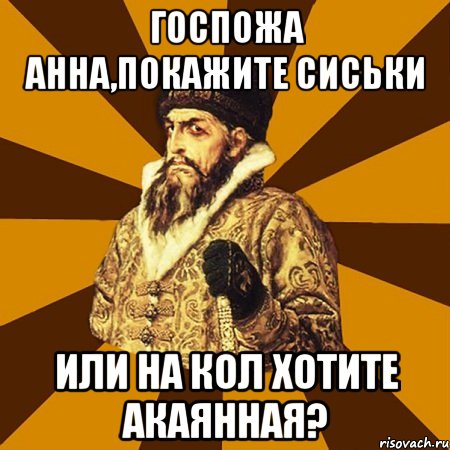 госпожа анна,покажите сиськи или на кол хотите акаянная?, Мем Не царское это дело