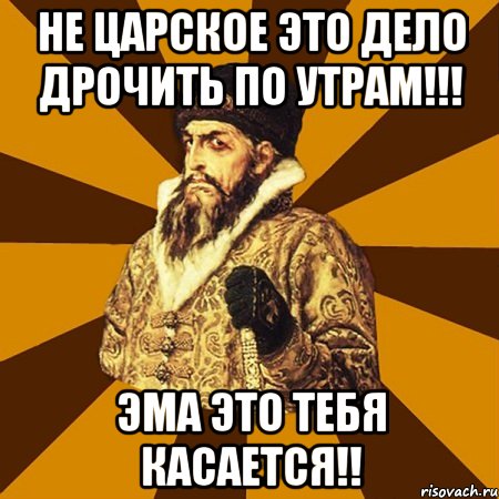 Не Царское это дело Дрочить по утрам!!! Эма это тебя касается!!, Мем Не царское это дело