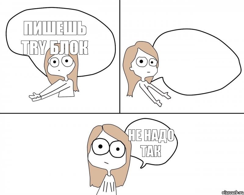 Пишешь try блок Не надо так  , Комикс Не надо так