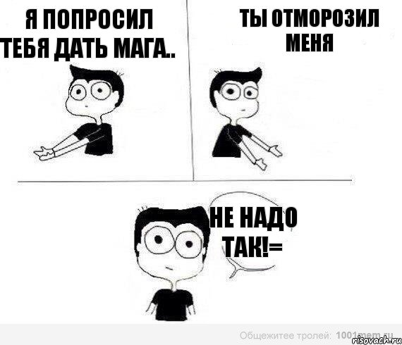 я попросил тебя дать мага.. ты отморозил меня не надо так!=, Комикс Не надо так (парень)