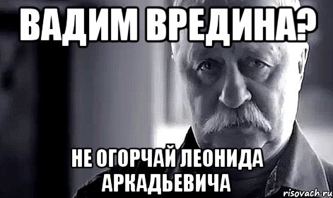 Вадим вредина? не огорчай Леонида Аркадьевича, Мем Не огорчай Леонида Аркадьевича