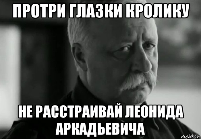 Протри глазки кролику Не расстраивай Леонида Аркадьевича, Мем Не расстраивай Леонида Аркадьевича