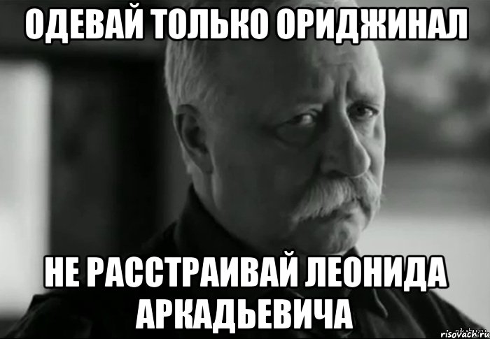 Одевай только ориджинал Не расстраивай Леонида Аркадьевича, Мем Не расстраивай Леонида Аркадьевича