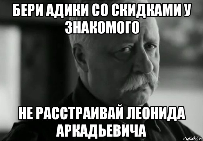 Бери адики со скидками у знакомого Не расстраивай Леонида Аркадьевича, Мем Не расстраивай Леонида Аркадьевича