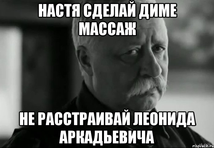 НАСТЯ СДЕЛАЙ ДИМЕ МАССАЖ НЕ РАССТРАИВАЙ ЛЕОНИДА АРКАДЬЕВИЧА, Мем Не расстраивай Леонида Аркадьевича