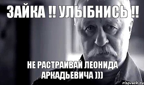 зайка !! улыбнись !! не растраивай леонида аркадьевича ))), Мем Не огорчай Леонида Аркадьевича