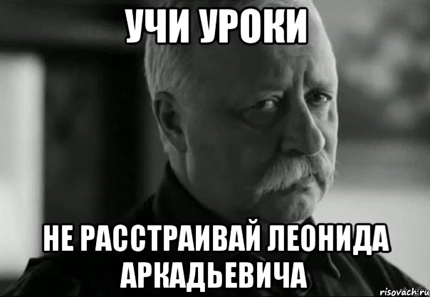 учи уроки не расстраивай Леонида Аркадьевича, Мем Не расстраивай Леонида Аркадьевича