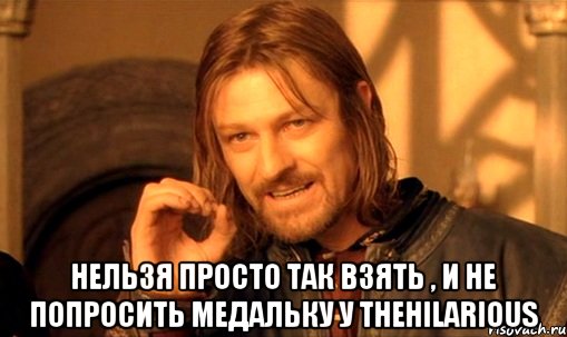  Нельзя просто так взять , и не попросить медальку у TheHilarious, Мем Нельзя просто так взять и (Боромир мем)