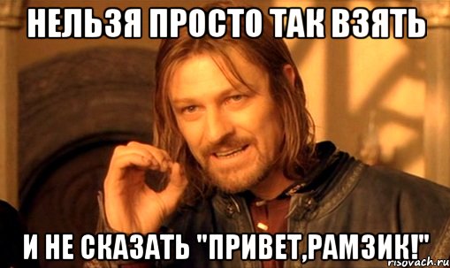 Нельзя просто так взять и не сказать "Привет,Рамзик!", Мем Нельзя просто так взять и (Боромир мем)