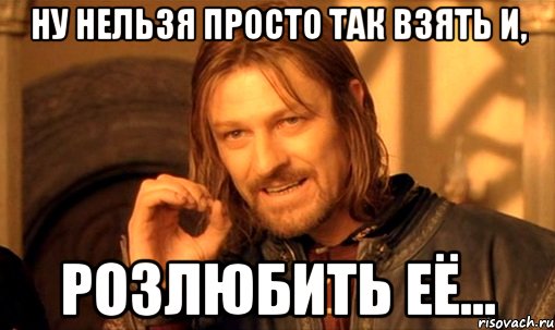 Ну нельзя просто так взять и, Розлюбить её..., Мем Нельзя просто так взять и (Боромир мем)