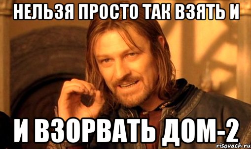 Нельзя просто так взять и и взорвать дом-2, Мем Нельзя просто так взять и (Боромир мем)