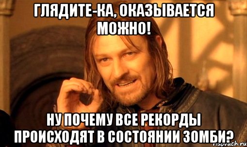 глядите-ка, оказывается можно! ну почему все рекорды происходят в состоянии зомби?, Мем Нельзя просто так взять и (Боромир мем)