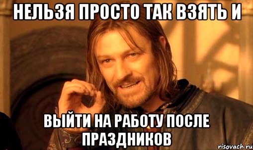 НЕЛЬЗЯ ПРОСТО ТАК ВЗЯТЬ И ВЫЙТИ НА РАБОТУ ПОСЛЕ ПРАЗДНИКОВ, Мем Нельзя просто так взять и (Боромир мем)