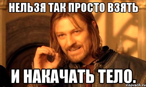 Нельзя так просто взять И накачать тело., Мем Нельзя просто так взять и (Боромир мем)