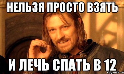 НЕЛЬЗЯ ПРОСТО ВЗЯТЬ И ЛЕЧЬ СПАТЬ В 12, Мем Нельзя просто так взять и (Боромир мем)