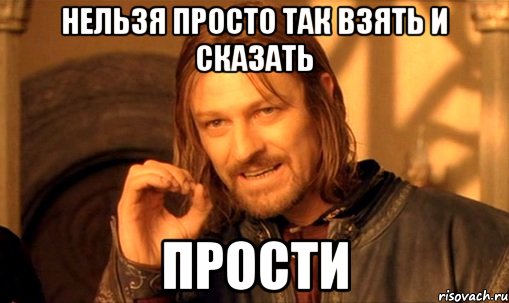 нельзя просто так взять и сказать прости, Мем Нельзя просто так взять и (Боромир мем)