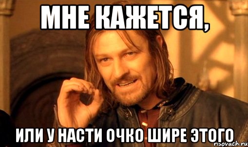 Мне кажется, Или у Насти очко шире этого, Мем Нельзя просто так взять и (Боромир мем)