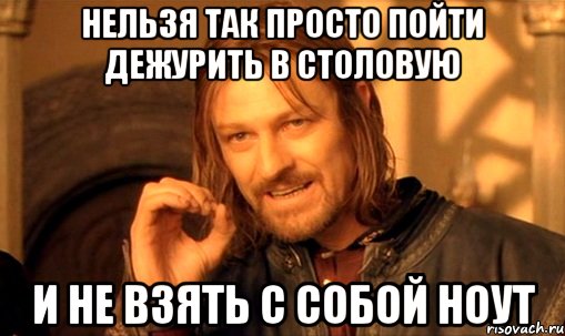 нельзя так просто пойти дежурить в столовую и не взять с собой ноут, Мем Нельзя просто так взять и (Боромир мем)