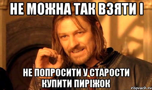 НЕ МОЖНА ТАК ВЗЯТИ І НЕ ПОПРОСИТИ У СТАРОСТИ КУПИТИ ПИРІЖОК, Мем Нельзя просто так взять и (Боромир мем)