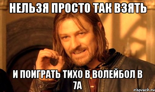 нельзя просто так взять и поиграть тихо в волейбол в 7а, Мем Нельзя просто так взять и (Боромир мем)