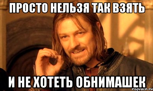 ПРОСТО НЕЛЬЗЯ ТАК ВЗЯТЬ И НЕ ХОТЕТЬ ОБНИМАШЕК, Мем Нельзя просто так взять и (Боромир мем)