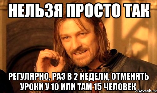 нельзя просто так регулярно, раз в 2 недели, отменять уроки у 10 или там 15 человек, Мем Нельзя просто так взять и (Боромир мем)