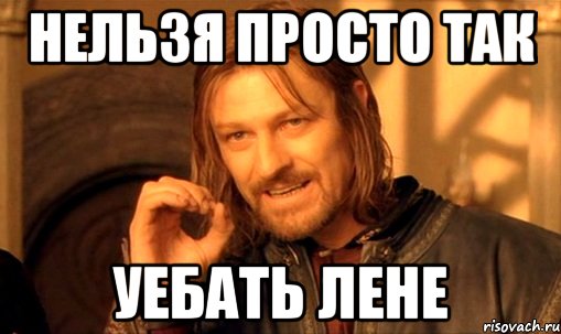 нельзя просто так уебать лене, Мем Нельзя просто так взять и (Боромир мем)