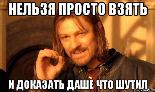 Нельзя просто взять и доказать Даше что шутил, Мем Нельзя просто так взять и (Боромир мем)