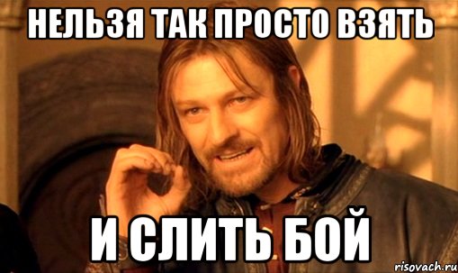 НЕЛЬЗЯ ТАК ПРОСТО ВЗЯТЬ И СЛИТЬ БОЙ, Мем Нельзя просто так взять и (Боромир мем)