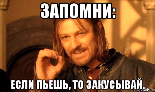 Запомни: если пьешь, то закусывай., Мем Нельзя просто так взять и (Боромир мем)