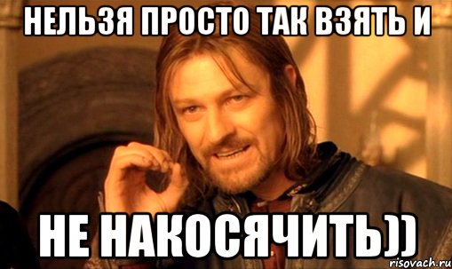 Нельзя просто так взять и Не накосячить)), Мем Нельзя просто так взять и (Боромир мем)